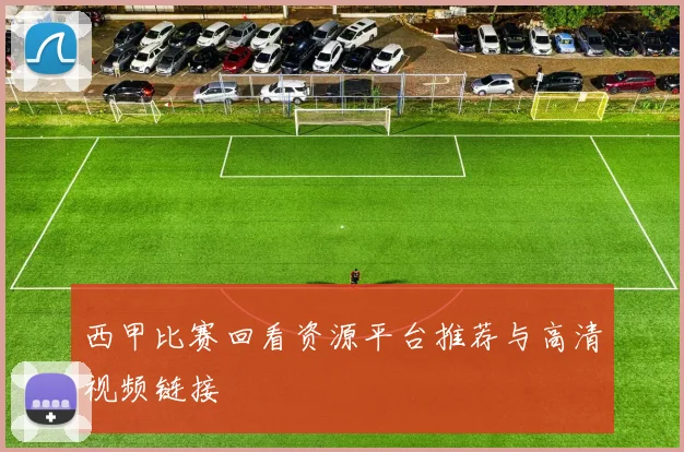 西甲比赛回看资源平台推荐与高清视频链接