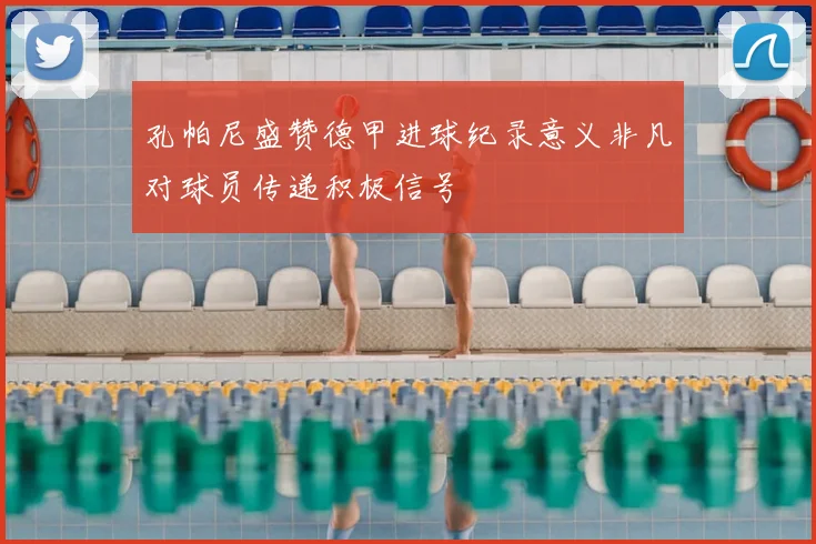 孔帕尼盛赞德甲进球纪录意义非凡对球员传递积极信号