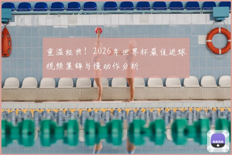 重温经典！2026年世界杯最佳进球视频集锦与慢动作分析